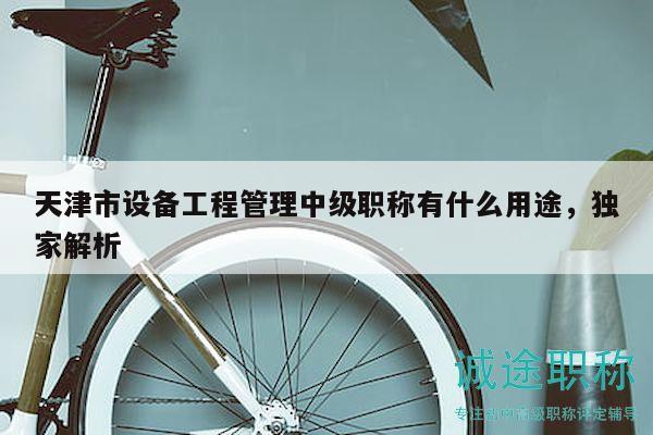 天津市设备工程管理中级职称有什么用途，独家解析