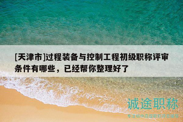 [天津市]过程装备与控制工程初级职称评审条件有哪些，已经帮你整理好了