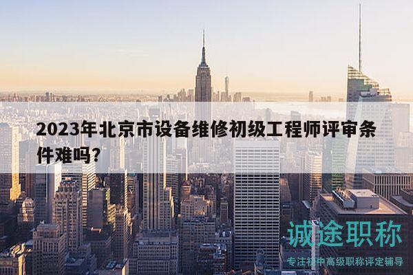 2023年北京市设备维修初级工程师评审条件难吗？