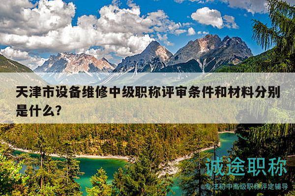 天津市设备维修中级职称评审条件和材料分别是什么？