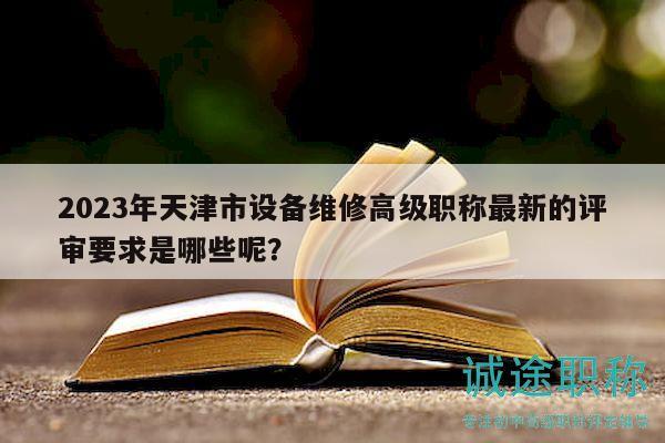 2023年天津市设备维修高级职称最新的评审要求是哪些呢？