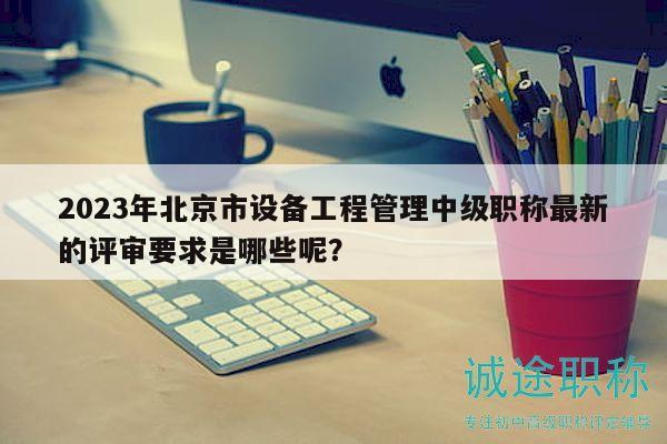 2023年北京市设备工程管理中级职称最新的评审要求是哪些呢？