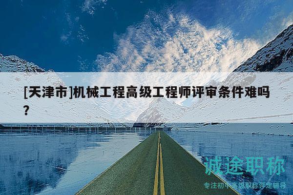 [天津市]机械工程高级工程师评审条件难吗？