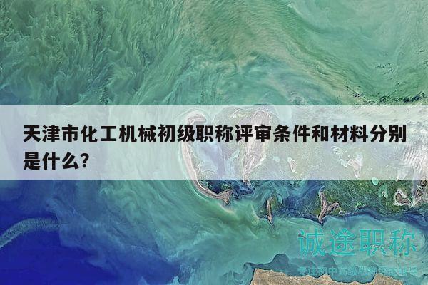 天津市化工机械初级职称评审条件和材料分别是什么？