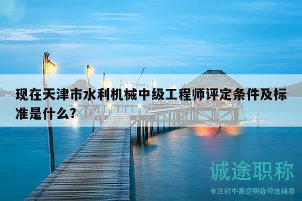 现在天津市水利机械中级工程师评定条件及标准是什么？