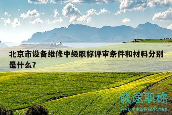 北京市设备维修中级职称评审条件和材料分别是什么？