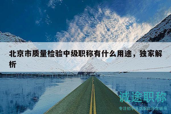 北京市质量检验中级职称有什么用途，独家解析