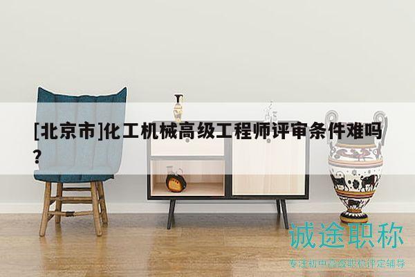 [北京市]化工机械高级工程师评审条件难吗？