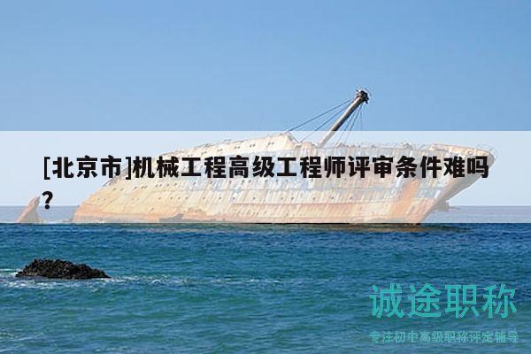 [北京市]机械工程高级工程师评审条件难吗？
