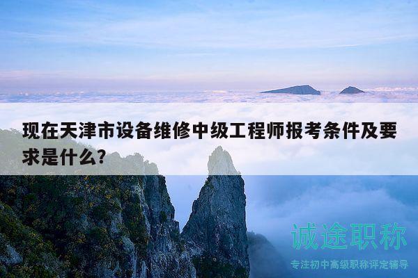 现在天津市设备维修中级工程师报考条件及要求是什么？