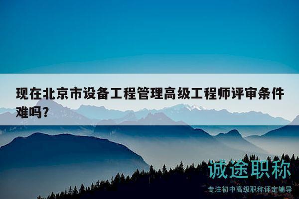 现在北京市设备工程管理高级工程师评审条件难吗？