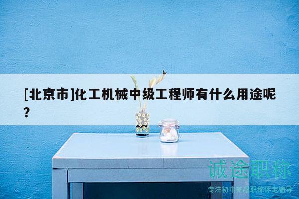 [北京市]化工机械中级工程师有什么用途呢？