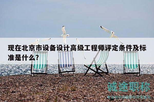 现在北京市设备设计高级工程师评定条件及标准是什么？
