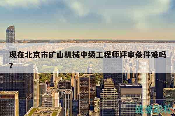 现在北京市矿山机械中级工程师评审条件难吗？