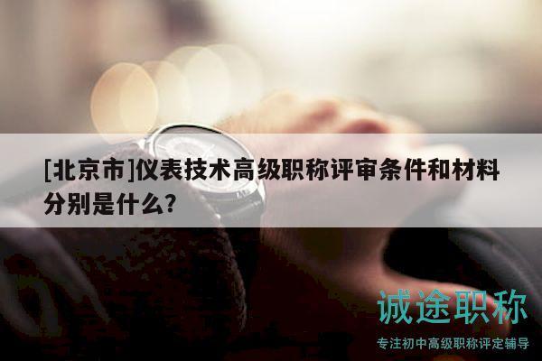 [北京市]仪表技术高级职称评审条件和材料分别是什么？