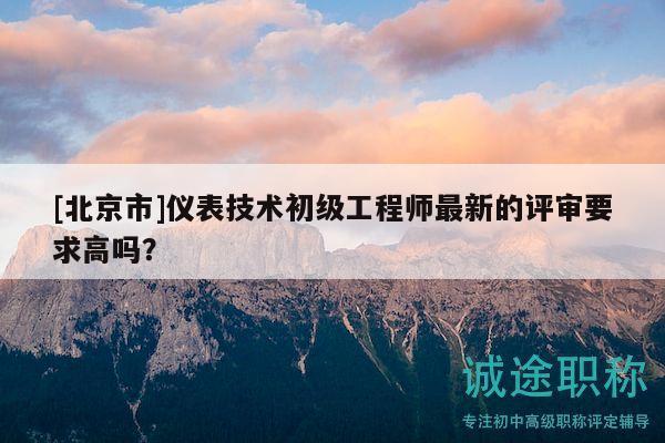 [北京市]仪表技术初级工程师最新的评审要求高吗？