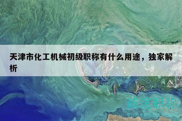 天津市化工机械初级职称有什么用途，独家解析