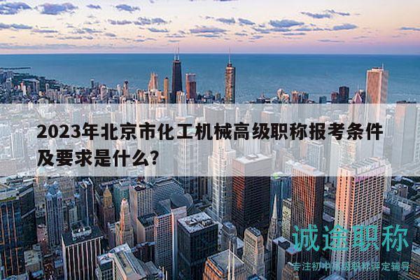 2023年北京市化工机械高级职称报考条件及要求是什么？