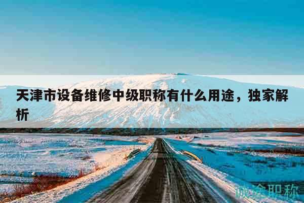 天津市设备维修中级职称有什么用途，独家解析