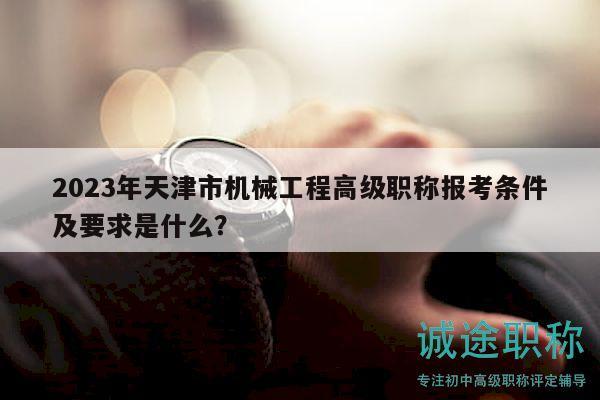 2023年天津市机械工程高级职称报考条件及要求是什么？