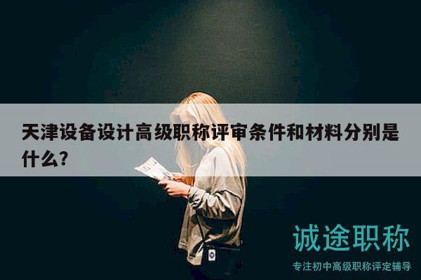天津设备设计高级职称评审条件和材料分别是什么？