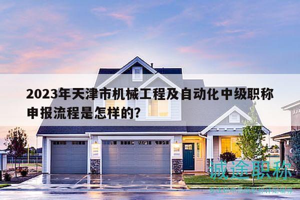 2023年天津市机械工程及自动化中级职称申报流程是怎样的？