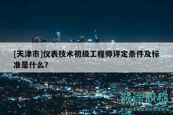 [天津市]仪表技术初级工程师评定条件及标准是什么？