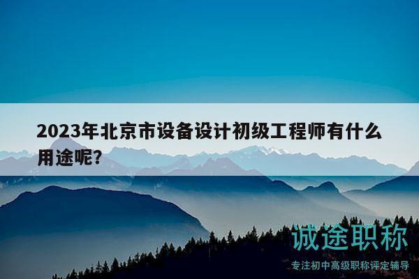 2023年北京市设备设计初级工程师有什么用途呢？