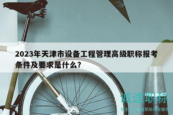2023年天津市设备工程管理高级职称报考条件及要求是什么？