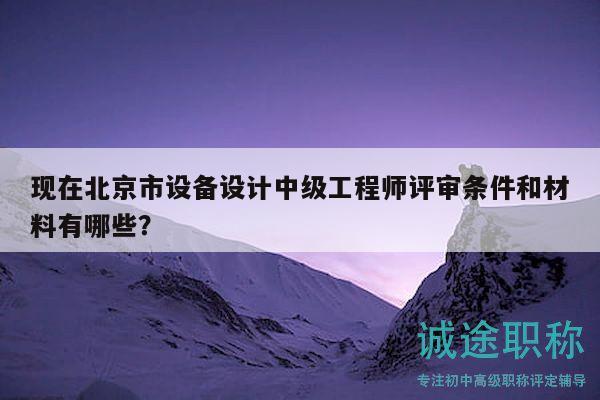 现在北京市设备设计中级工程师评审条件和材料有哪些？