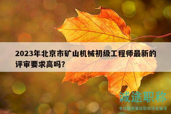 2023年北京市矿山机械初级工程师最新的评审要求高吗？
