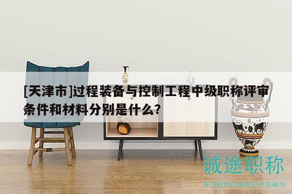 [天津市]过程装备与控制工程中级职称评审条件和材料分别是什么？