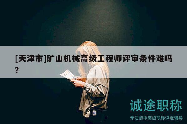 [天津市]矿山机械高级工程师评审条件难吗？
