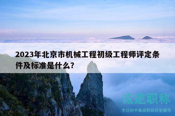 2023年北京市机械工程初级工程师评定条件及标准是什么？