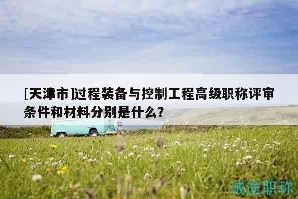 [天津市]过程装备与控制工程高级职称评审条件和材料分别是什么？