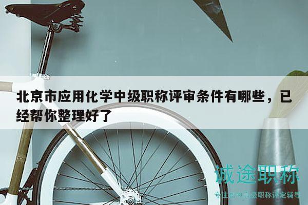 北京市应用化学中级职称评审条件有哪些，已经帮你整理好了