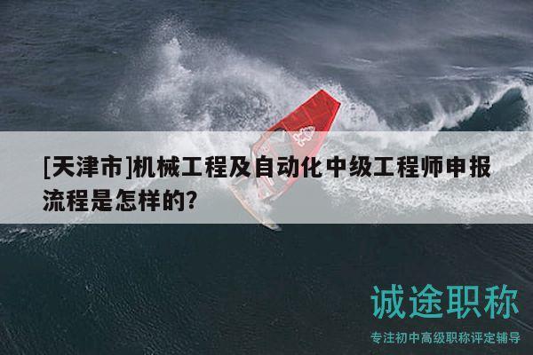 [天津市]机械工程及自动化中级工程师申报流程是怎样的？
