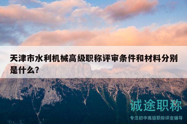 天津市水利机械高级职称评审条件和材料分别是什么？