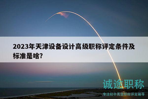 2023年天津设备设计高级职称评定条件及标准是啥？
