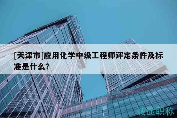 [天津市]应用化学中级工程师评定条件及标准是什么？