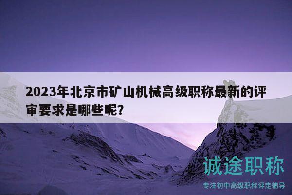 2023年北京市矿山机械高级职称最新的评审要求是哪些呢？