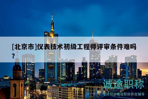 [北京市]仪表技术初级工程师评审条件难吗？