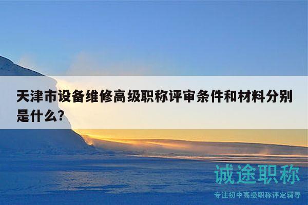 天津市设备维修高级职称评审条件和材料分别是什么？