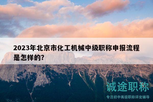 2023年北京市化工机械中级职称申报流程是怎样的？