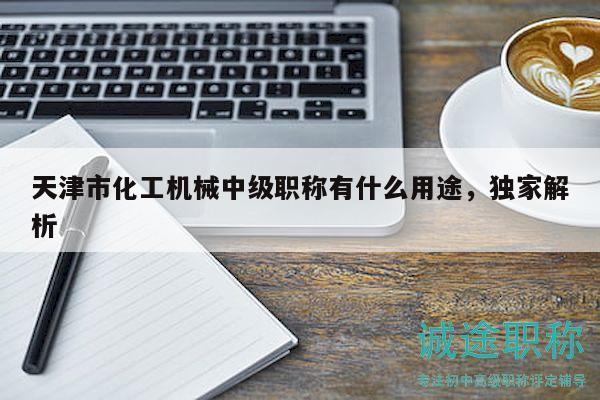 天津市化工机械中级职称有什么用途，独家解析