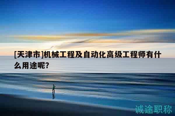 [天津市]机械工程及自动化高级工程师有什么用途呢？
