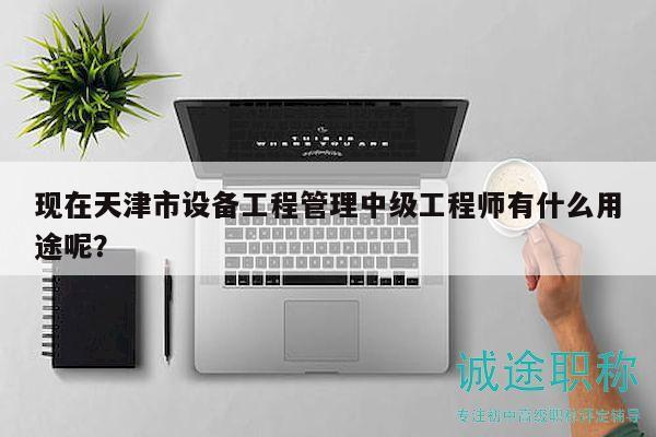 现在天津市设备工程管理中级工程师有什么用途呢？