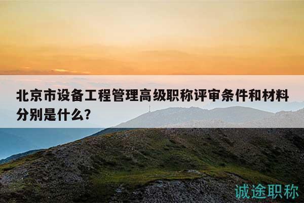 北京市设备工程管理高级职称评审条件和材料分别是什么？