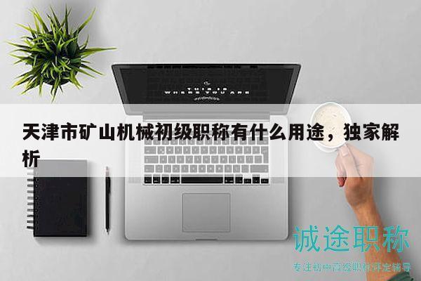 天津市矿山机械初级职称有什么用途，独家解析