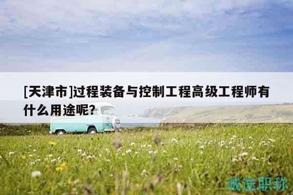 [天津市]过程装备与控制工程高级工程师有什么用途呢？